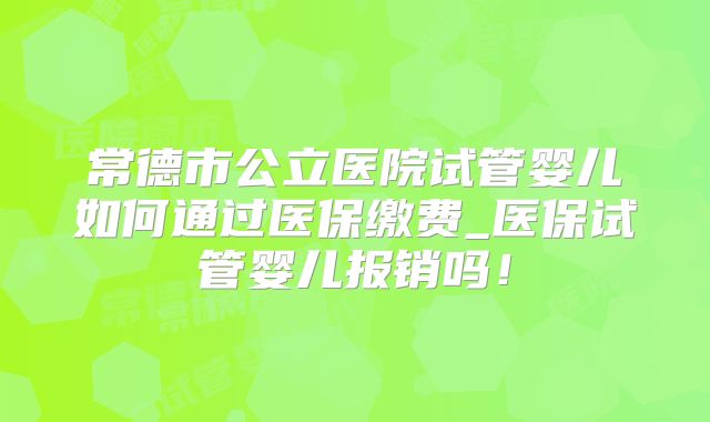 常德市公立医院试管婴儿如何通过医保缴费_医保试管婴儿报销吗!