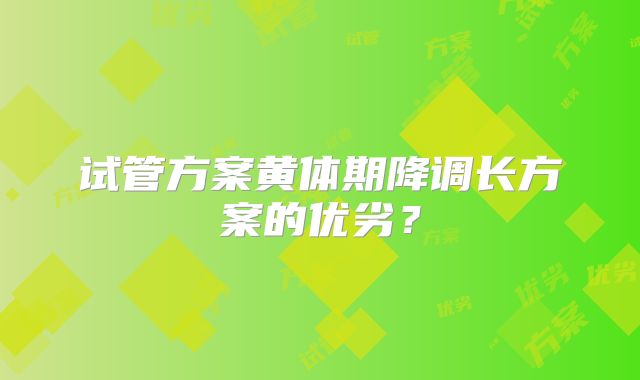 试管方案黄体期降调长方案的优劣？