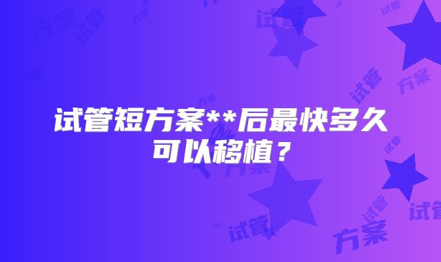 试管短方案**后最快多久可以移植?