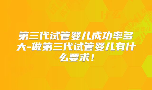 第三代试管婴儿成功率多大-做第三代试管婴儿有什么要求!