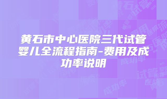 黄石市中心医院三代试管婴儿全流程指南-费用及成功率说明