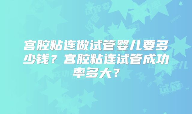 宫腔粘连做试管婴儿要多少钱？宫腔粘连试管成功率多大？
