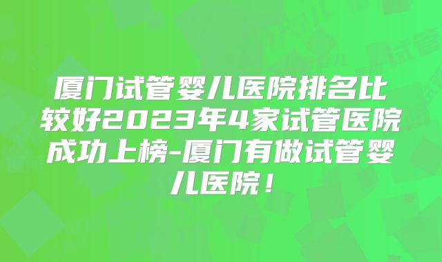 厦门试管婴儿医院排名比较好2023年4家试管医院成功上榜-厦门有做试管婴儿医院！
