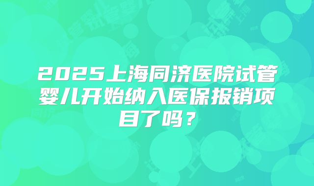 2025上海同济医院试管婴儿开始纳入医保报销项目了吗?