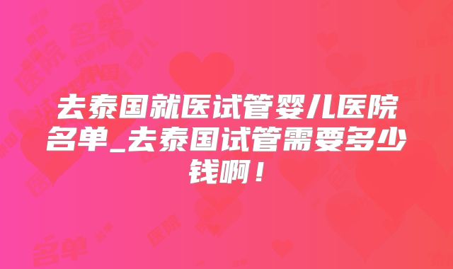 去泰国就医试管婴儿医院名单_去泰国试管需要多少钱啊!