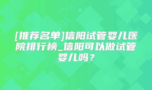 [推荐名单]信阳试管婴儿医院排行榜_信阳可以做试管婴儿吗？