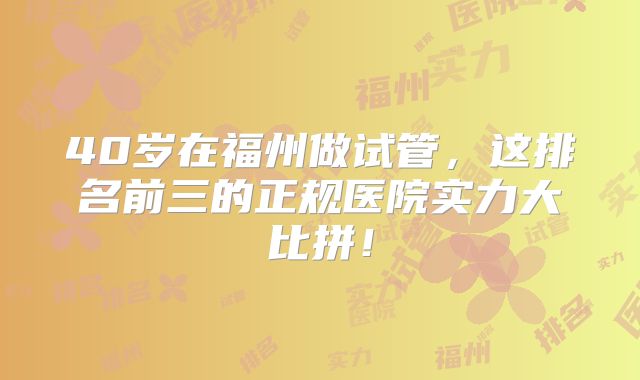 40岁在福州做试管，这排名前三的正规医院实力大比拼！