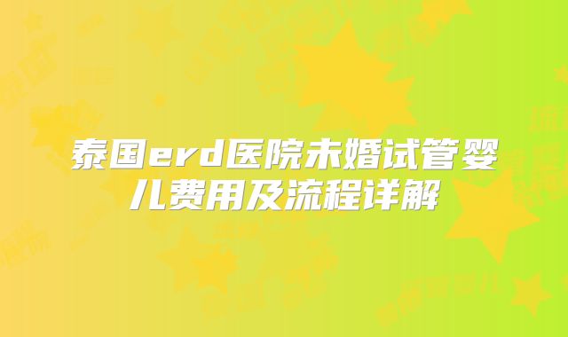 泰国erd医院未婚试管婴儿费用及流程详解