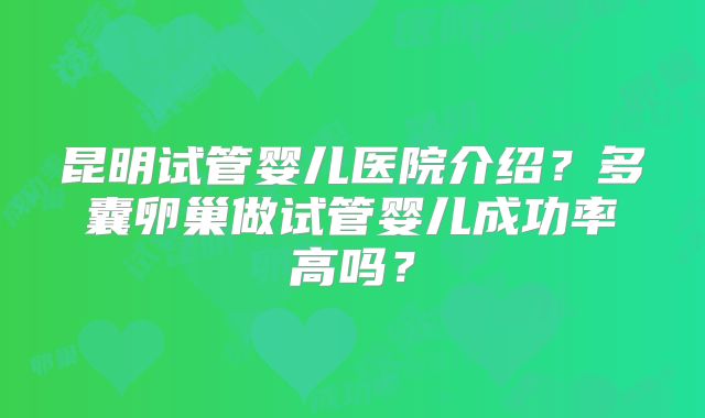昆明试管婴儿医院介绍？多囊卵巢做试管婴儿成功率高吗？