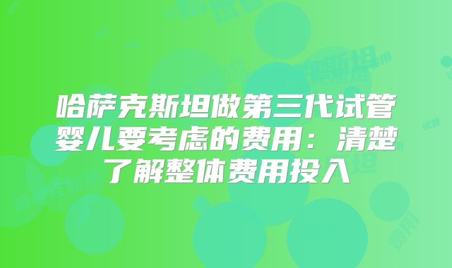 哈萨克斯坦做第三代试管婴儿要考虑的费用:清楚了解整体费用投入