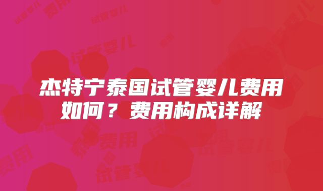 杰特宁泰国试管婴儿费用如何？费用构成详解