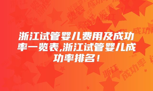 浙江试管婴儿费用及成功率一览表,浙江试管婴儿成功率排名！