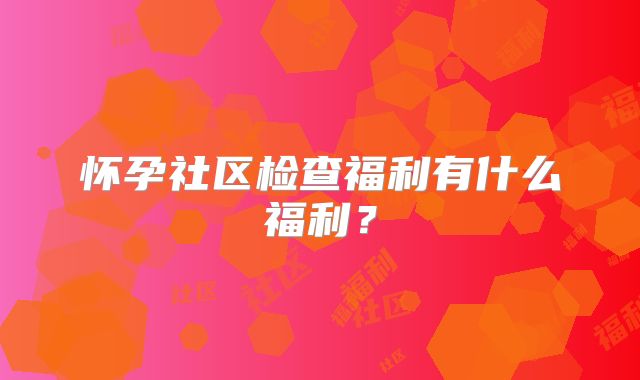 怀孕社区检查福利有什么福利?
