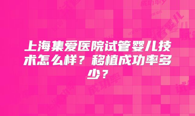 上海集爱医院试管婴儿技术怎么样?移植成功率多少?