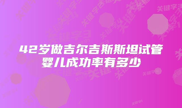 42岁做吉尔吉斯斯坦试管婴儿成功率有多少