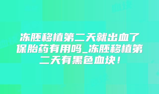 冻胚移植第二天就出血了保胎药有用吗_冻胚移植第二天有黑色血块!