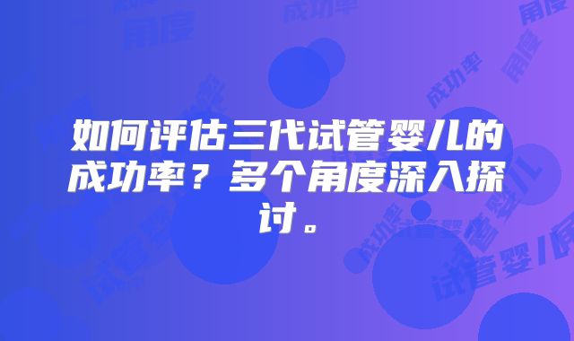 如何评估三代试管婴儿的成功率?多个角度深入探讨。