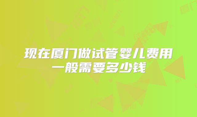 现在厦门做试管婴儿费用一般需要多少钱