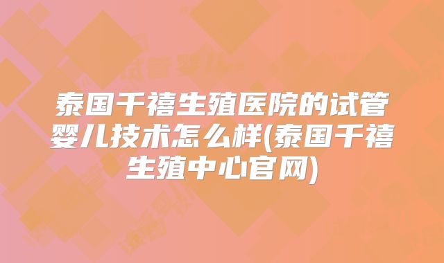 泰国千禧生殖医院的试管婴儿技术怎么样(泰国千禧生殖中心官网)