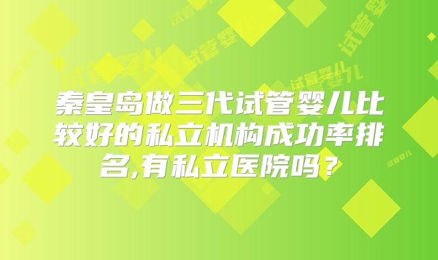 秦皇岛做三代试管婴儿比较好的私立机构成功率排名,有私立医院吗?