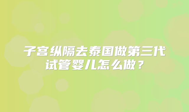 子宫纵隔去泰国做第三代试管婴儿怎么做?