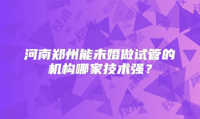 河南郑州能未婚做试管的机构哪家技术强？