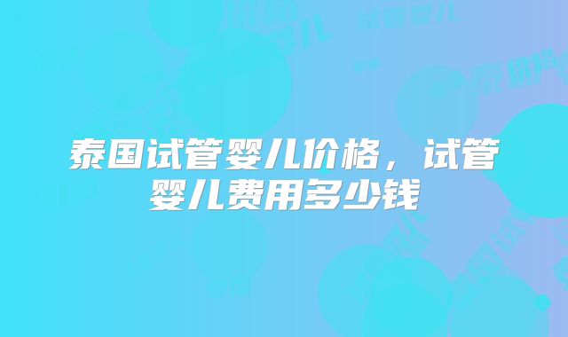 泰国试管婴儿价格,试管婴儿费用多少钱