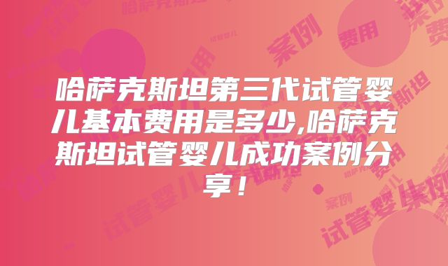 哈萨克斯坦第三代试管婴儿基本费用是多少,哈萨克斯坦试管婴儿成功案例分享！