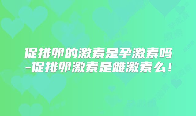 促排卵的激素是孕激素吗-促排卵激素是雌激素么！