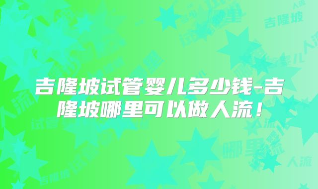 吉隆坡试管婴儿多少钱-吉隆坡哪里可以做人流！