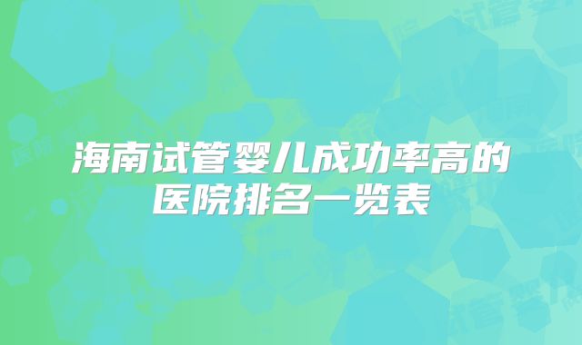 海南试管婴儿成功率高的医院排名一览表
