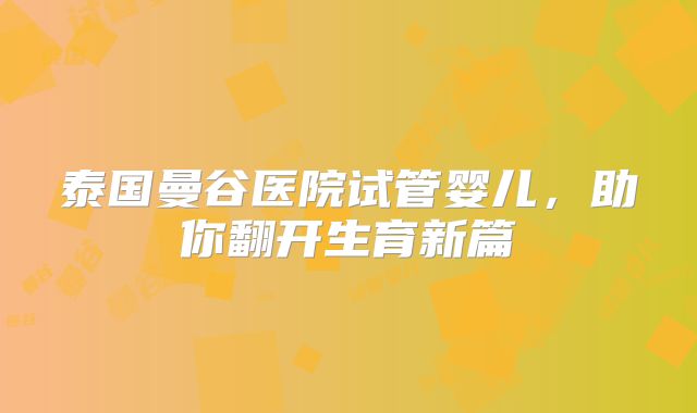 泰国曼谷医院试管婴儿,助你翻开生育新篇