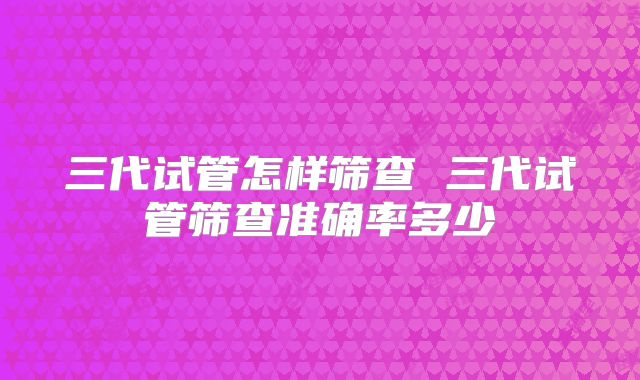 三代试管怎样筛查 三代试管筛查准确率多少