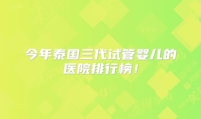 今年泰国三代试管婴儿的医院排行榜！
