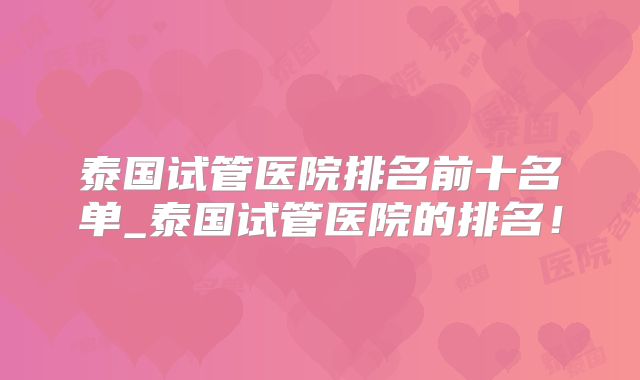 泰国试管医院排名前十名单_泰国试管医院的排名！
