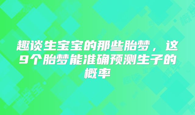 趣谈生宝宝的那些胎梦,这9个胎梦能准确预测生子的概率