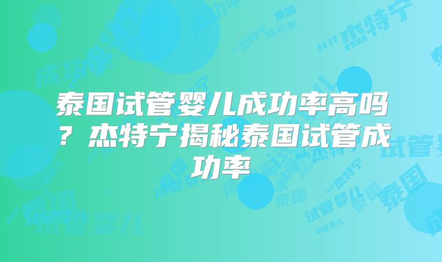 泰国试管婴儿成功率高吗？杰特宁揭秘泰国试管成功率