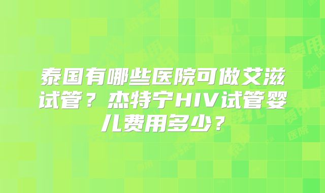 泰国有哪些医院可做艾滋试管?杰特宁HIV试管婴儿费用多少?