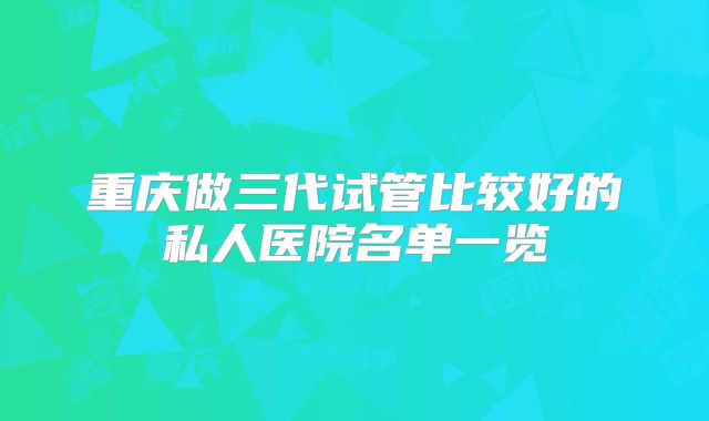 重庆做三代试管比较好的私人医院名单一览