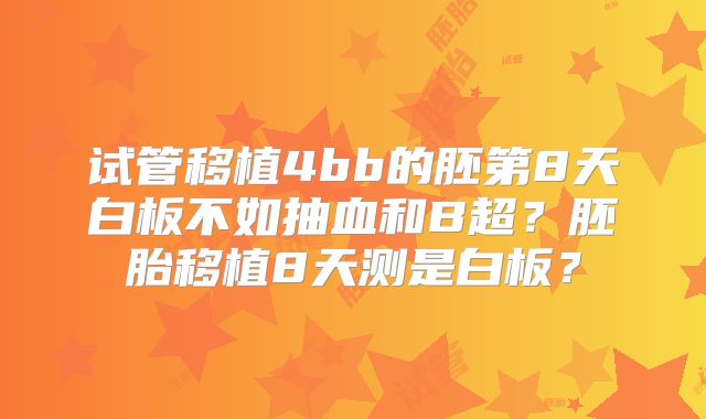 试管移植4bb的胚第8天白板不如抽血和B超？胚胎移植8天测是白板？