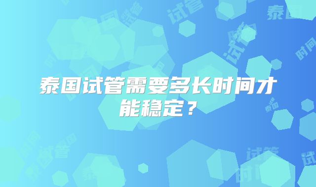 泰国试管需要多长时间才能稳定？