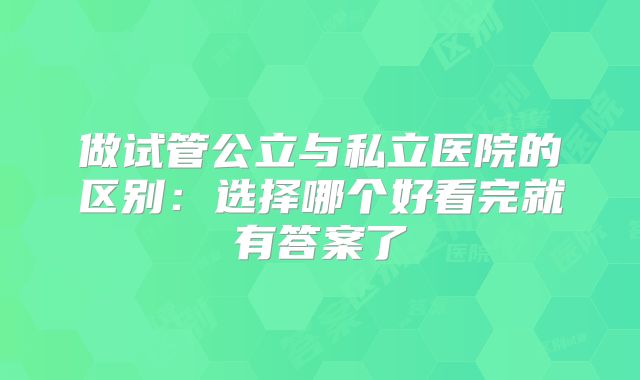 做试管公立与私立医院的区别：选择哪个好看完就有答案了