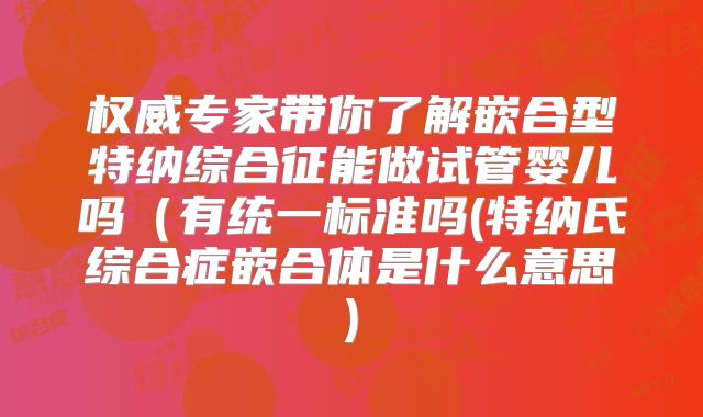 权威专家带你了解嵌合型特纳综合征能做试管婴儿吗（有统一标准吗(特纳氏综合症嵌合体是什么意思)