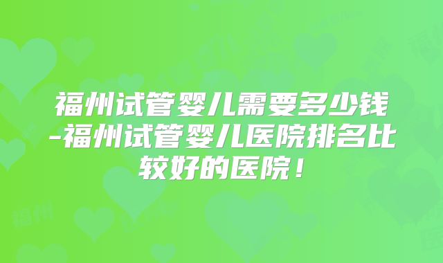 福州试管婴儿需要多少钱-福州试管婴儿医院排名比较好的医院！