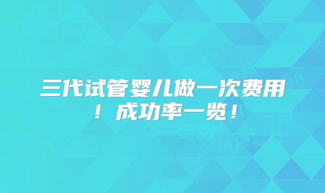 三代试管婴儿做一次费用！成功率一览！