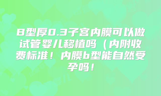B型厚0.3子宫内膜可以做试管婴儿移植吗（内附收费标准！内膜b型能自然受孕吗！