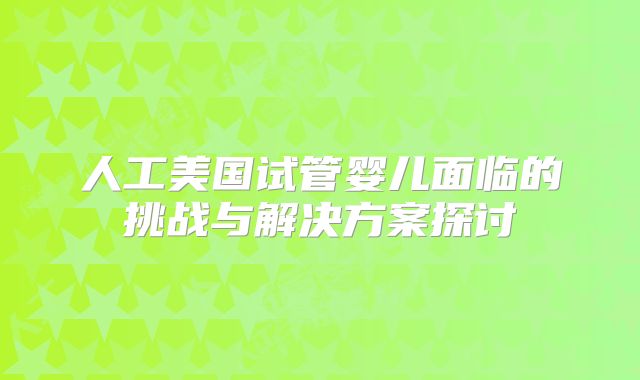 人工美国试管婴儿面临的挑战与解决方案探讨