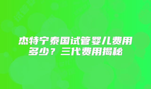 杰特宁泰国试管婴儿费用多少?三代费用揭秘