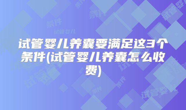 试管婴儿养囊要满足这3个条件(试管婴儿养囊怎么收费)