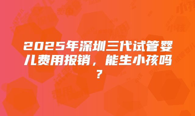 2025年深圳三代试管婴儿费用报销，能生小孩吗？